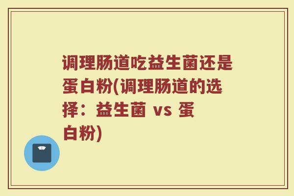 调理肠道吃益生菌还是蛋白粉(调理肠道的选择：益生菌 vs 蛋白粉)