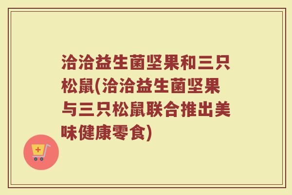 洽洽益生菌坚果和三只松鼠(洽洽益生菌坚果与三只松鼠联合推出美味健康零食)