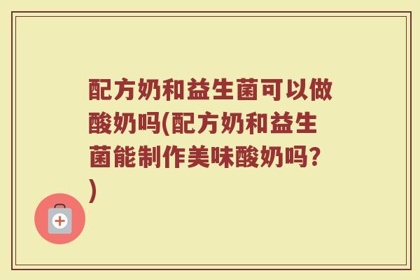 配方奶和益生菌可以做酸奶吗(配方奶和益生菌能制作美味酸奶吗?)