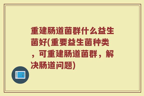 重建肠道菌群什么益生菌好(重要益生菌种类，可重建肠道菌群，解决肠道问题)