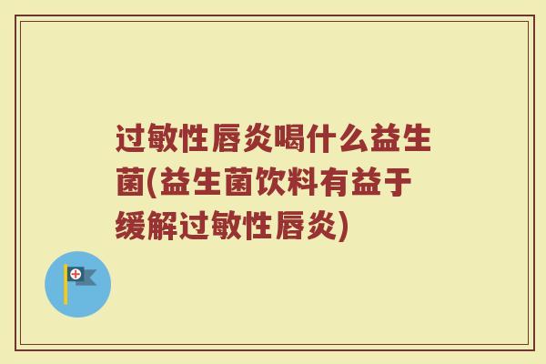 过敏性唇炎喝什么益生菌(益生菌饮料有益于缓解过敏性唇炎)