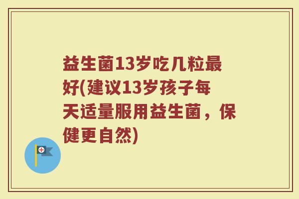 益生菌13岁吃几粒最好(建议13岁孩子每天适量服用益生菌,保健更自然)