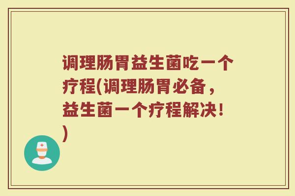 调理肠胃益生菌吃一个疗程(调理肠胃必备，益生菌一个疗程解决！)