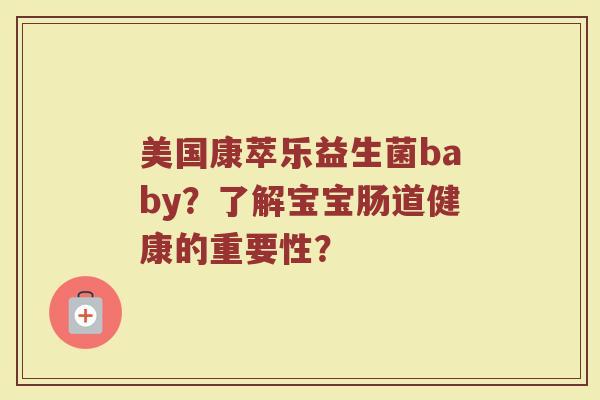 美国康萃乐益生菌baby?了解宝宝肠道健康的重要性? 美国康萃乐益生菌baby?了解宝宝肠道健康的重要性?