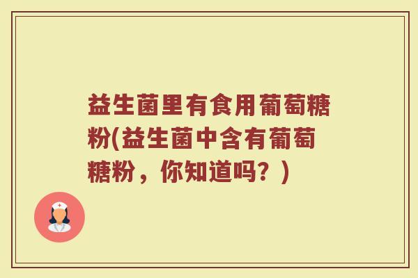 益生菌里有食用葡萄糖粉(益生菌中含有葡萄糖粉，你知道吗？)