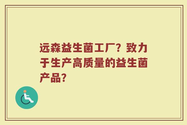 远森益生菌工厂？致力于生产高质量的益生菌产品？