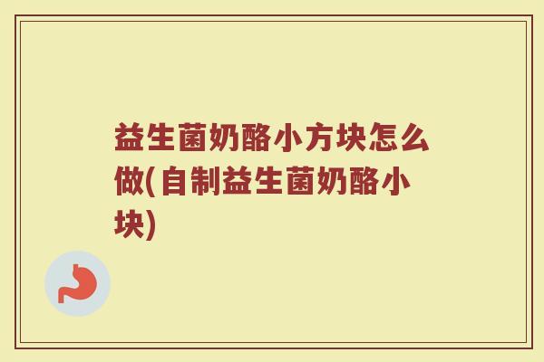 益生菌奶酪小方块怎么做(自制益生菌奶酪小块)