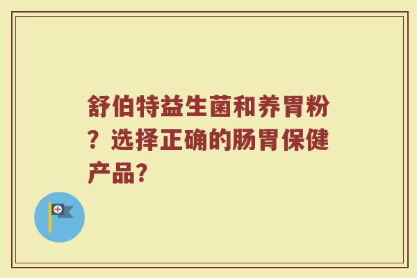 舒伯特益生菌和养胃粉?选择正确的肠胃保健产品?