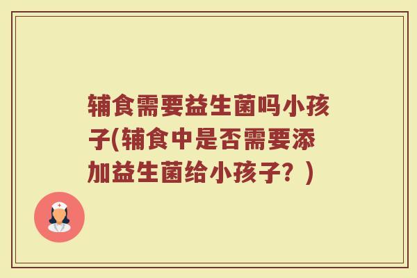 辅食需要益生菌吗小孩子(辅食中是否需要添加益生菌给小孩子?) 辅食需要益生菌吗小孩子(辅食中是否需要添加益生菌给小孩子?)