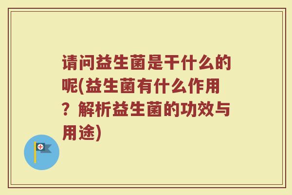请问益生菌是干什么的呢(益生菌有什么作用？解析益生菌的功效与用途)