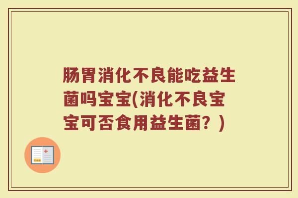 肠胃消化不良能吃益生菌吗宝宝(消化不良宝宝可否食用益生菌?)