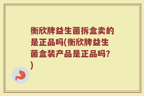 衡欣牌益生菌拆盒卖的是正品吗(衡欣牌益生菌盒装产品是正品吗？)