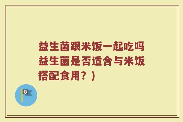 益生菌跟米饭一起吃吗益生菌是否适合与米饭搭配食用？)