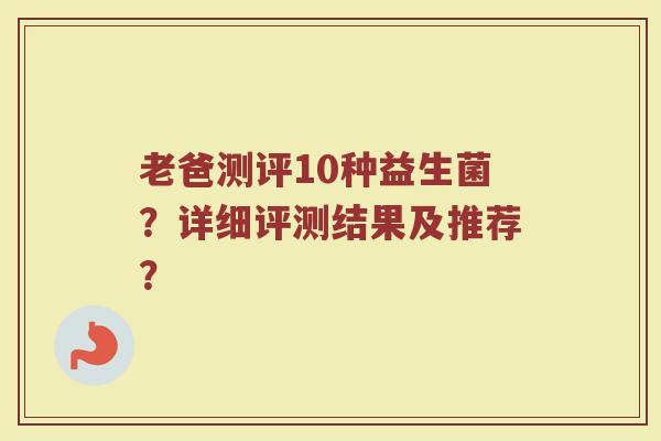 老爸测评10种益生菌？详细评测结果及推荐？