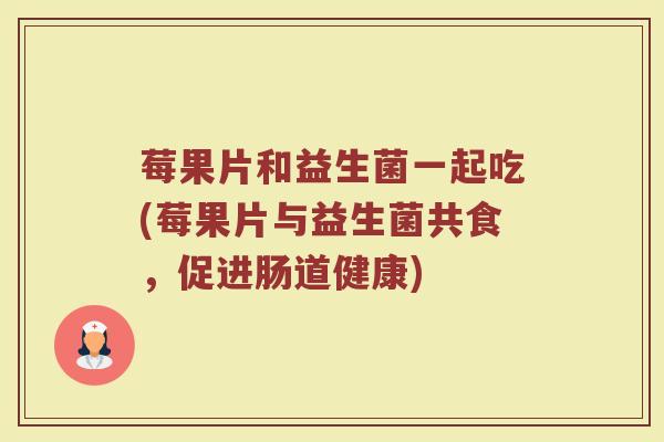 莓果片和益生菌一起吃(莓果片与益生菌共食,促进肠道健康)