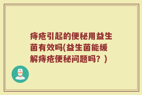 痔疮引起的用益生菌有效吗(益生菌能缓解痔疮问题吗?) 痔疮引起的用益生菌有效吗(益生菌能缓解痔疮问题吗?)