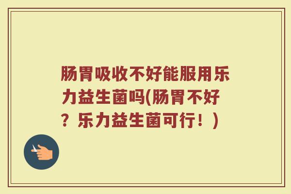 肠胃吸收不好能服用乐力益生菌吗(肠胃不好?乐力益生菌可行!)