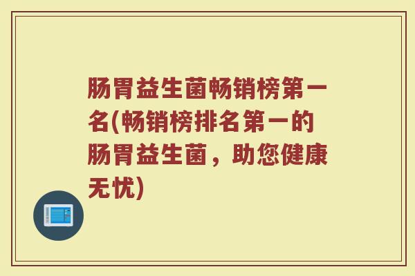 肠胃益生菌畅销榜第一名(畅销榜排名第一的肠胃益生菌,助您健康无忧) 肠胃益生菌畅销榜第一名(畅销榜排名第一的肠胃益生菌,助您健康无忧)
