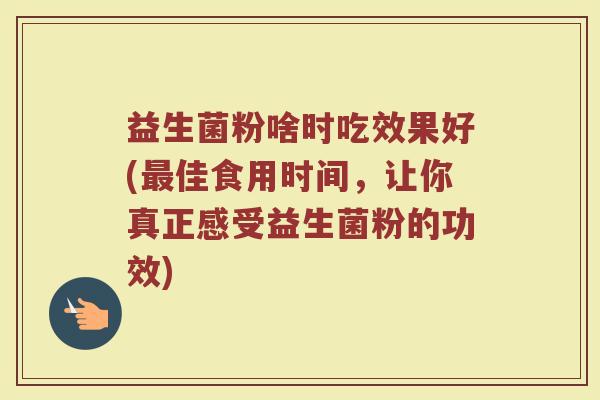 益生菌粉啥时吃效果好(最佳食用时间,让你真正感受益生菌粉的功效)