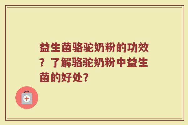 益生菌骆驼奶粉的功效?了解骆驼奶粉中益生菌的好处?