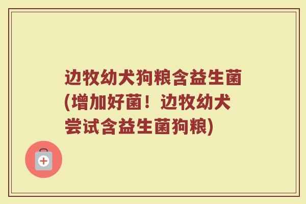 边牧幼犬狗粮含益生菌(增加好菌!边牧幼犬尝试含益生菌狗粮)