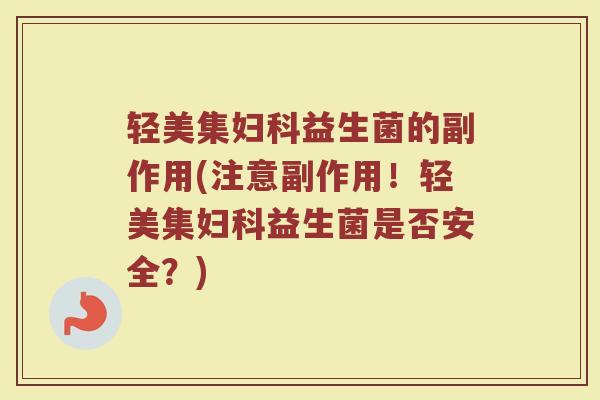 轻美集妇科益生菌的副作用(注意副作用！轻美集妇科益生菌是否安全？)