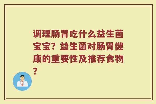 调理肠胃吃什么益生菌宝宝？益生菌对肠胃健康的重要性及推荐食物？