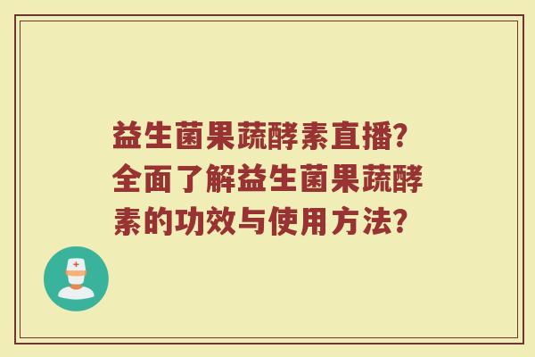 益生菌果蔬酵素直播?全面了解益生菌果蔬酵素的功效与使用方法?