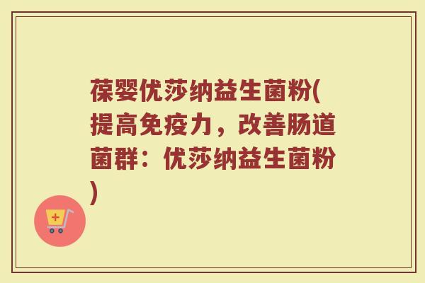 葆婴优莎纳益生菌粉(提高力,改善肠道菌群:优莎纳益生菌粉) 葆婴优莎纳益生菌粉(提高力,改善肠道菌群:优莎纳益生菌粉)