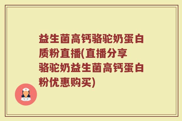 益生菌高钙骆驼奶蛋白质粉直播(直播分享 骆驼奶益生菌高钙蛋白粉优惠购买)