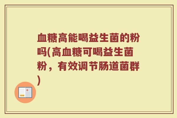 血糖高能喝益生菌的粉吗(高血糖可喝益生菌粉，有效调节肠道菌群)
