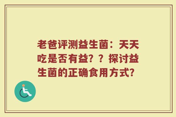 老爸评测益生菌:天天吃是否有益??探讨益生菌的正确食用方式?