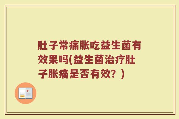 肚子常痛胀吃益生菌有效果吗(益生菌肚子胀痛是否有效?) 肚子常痛胀吃益生菌有效果吗(益生菌肚子胀痛是否有效?)