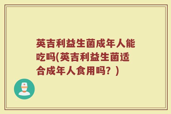 英吉利益生菌成年人能吃吗(英吉利益生菌适合成年人食用吗?)