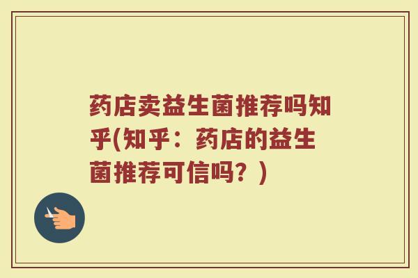 药店卖益生菌推荐吗知乎(知乎:药店的益生菌推荐可信吗?)
