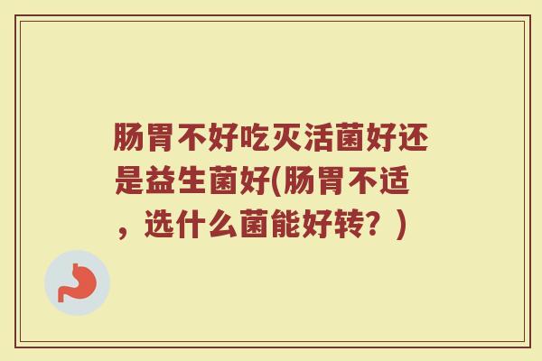 肠胃不好吃灭活菌好还是益生菌好(肠胃不适,选什么菌能好转?) 肠胃不好吃灭活菌好还是益生菌好(肠胃不适,选什么菌能好转?)
