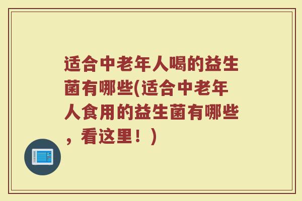 适合中老年人喝的益生菌有哪些(适合中老年人食用的益生菌有哪些,看这里!)