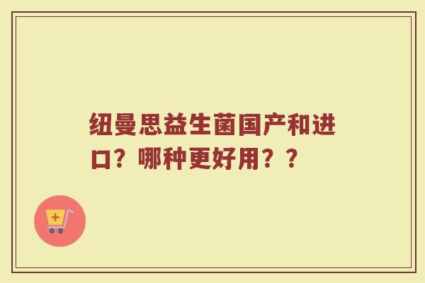 纽曼思益生菌国产和进口?哪种更好用?? 纽曼思益生菌国产和进口?哪种更好用??