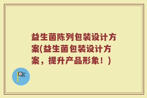 益生菌陈列包装设计方案(益生菌包装设计方案,提升产品形象!) 益生菌陈列包装设计方案(益生菌包装设计方案,提升产品形象!)