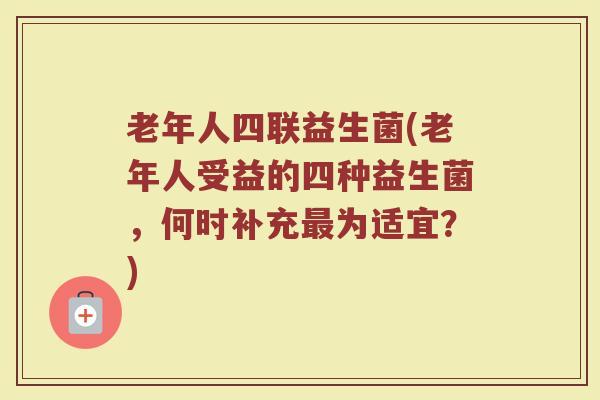 老年人四联益生菌(老年人受益的四种益生菌，何时补充最为适宜？)