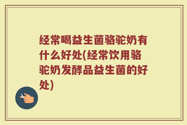 经常喝益生菌骆驼奶有什么好处(经常饮用骆驼奶发酵品益生菌的好处)