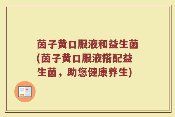 茵子黄口服液和益生菌(茵子黄口服液搭配益生菌,助您健康养生)