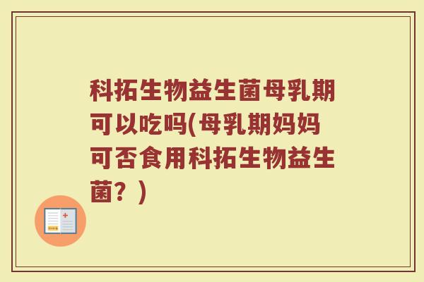 科拓生物益生菌母乳期可以吃吗(母乳期妈妈可否食用科拓生物益生菌？)