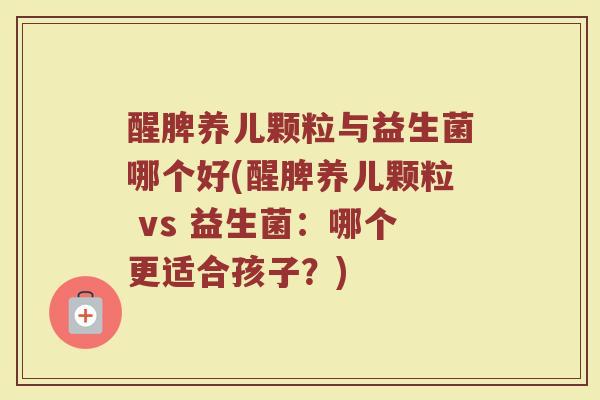 醒脾养儿颗粒与益生菌哪个好(醒脾养儿颗粒 vs 益生菌:哪个更适合孩子?)