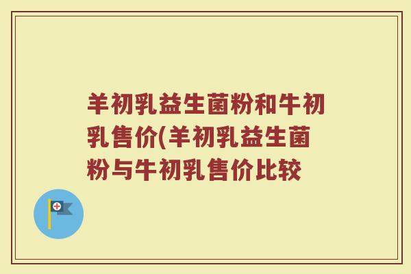 羊初乳益生菌粉和牛初乳售价(羊初乳益生菌粉与牛初乳售价比较
