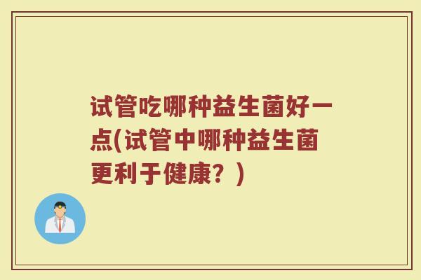 试管吃哪种益生菌好一点(试管中哪种益生菌更利于健康？)