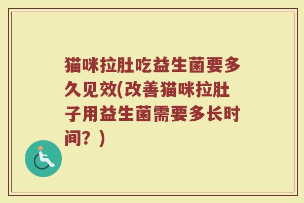 猫咪拉肚吃益生菌要多久见效(改善猫咪拉肚子用益生菌需要多长时间?)