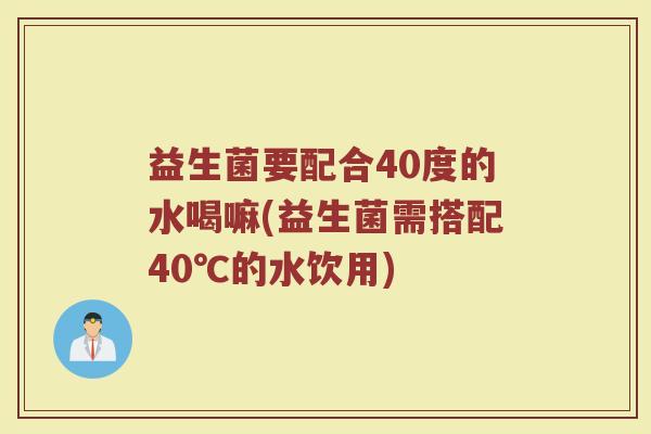 益生菌要配合40度的水喝嘛(益生菌需搭配40℃的水饮用) 益生菌要配合40度的水喝嘛(益生菌需搭配40℃的水饮用)