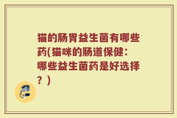猫的肠胃益生菌有哪些药(猫咪的肠道保健:哪些益生菌药是好选择?)
