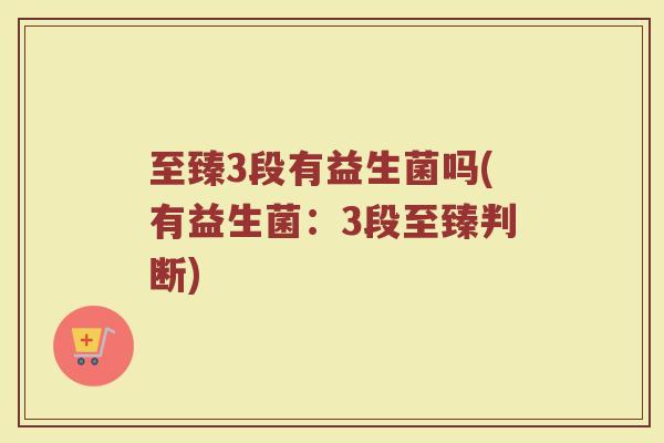 至臻3段有益生菌吗(有益生菌:3段至臻判断)